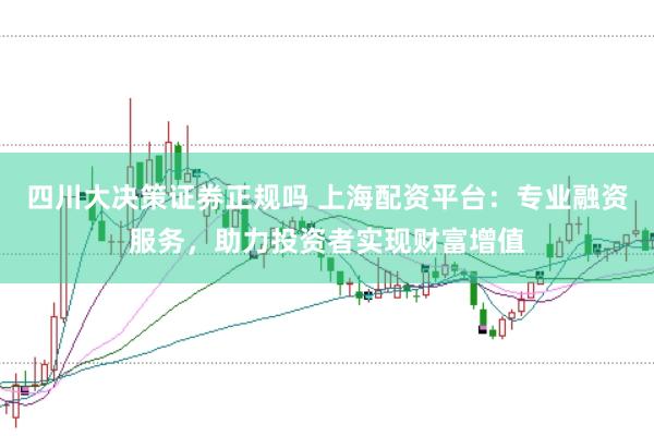 四川大决策证券正规吗 上海配资平台：专业融资服务，助力投资者实现财富增值