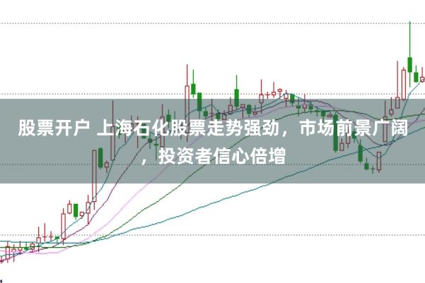 股票开户 上海石化股票走势强劲，市场前景广阔，投资者信心倍增