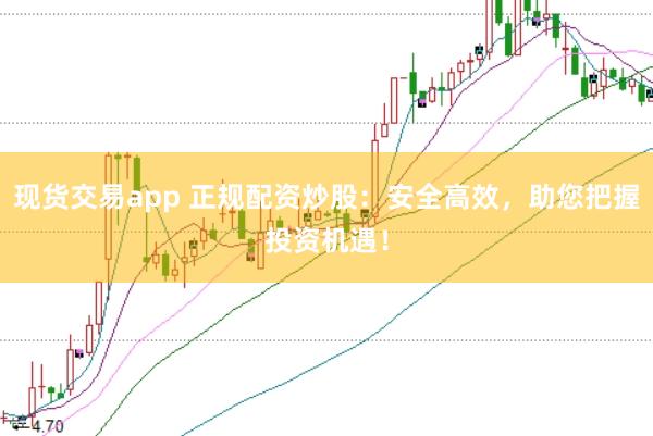 现货交易app 正规配资炒股：安全高效，助您把握投资机遇！
