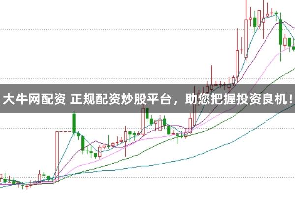 大牛网配资 正规配资炒股平台，助您把握投资良机！