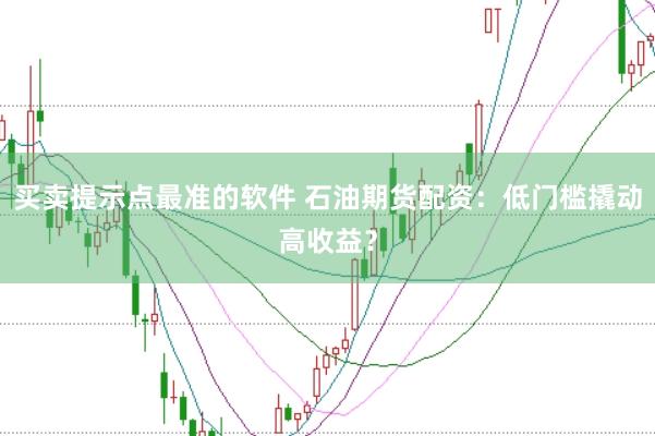 买卖提示点最准的软件 石油期货配资：低门槛撬动高收益？