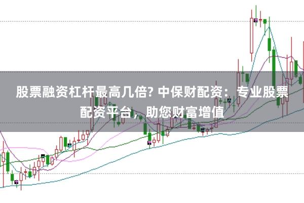 股票融资杠杆最高几倍? 中保财配资：专业股票配资平台，助您财富增值
