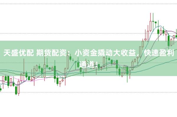 天盛优配 期货配资：小资金撬动大收益，快速盈利通道！