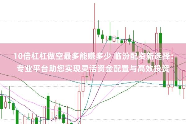 10倍杠杠做空最多能赚多少 临汾配资新选择：专业平台助您实现灵活资金配置与高效投资