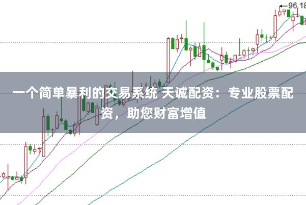 一个简单暴利的交易系统 天诚配资：专业股票配资，助您财富增值