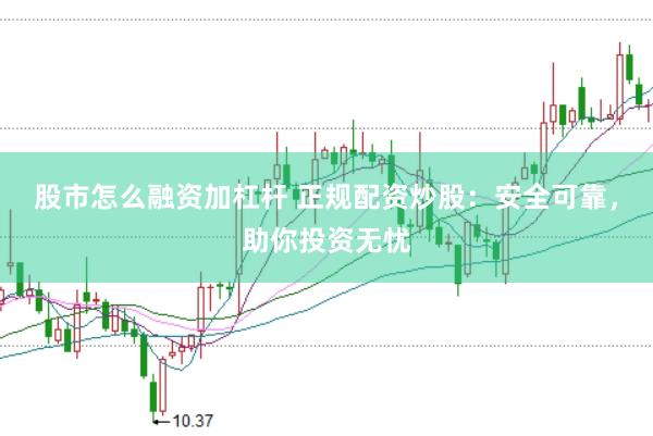 股市怎么融资加杠杆 正规配资炒股：安全可靠，助你投资无忧