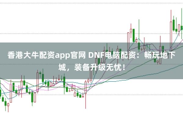 香港大牛配资app官网 DNF电脑配资：畅玩地下城，装备升级无忧！