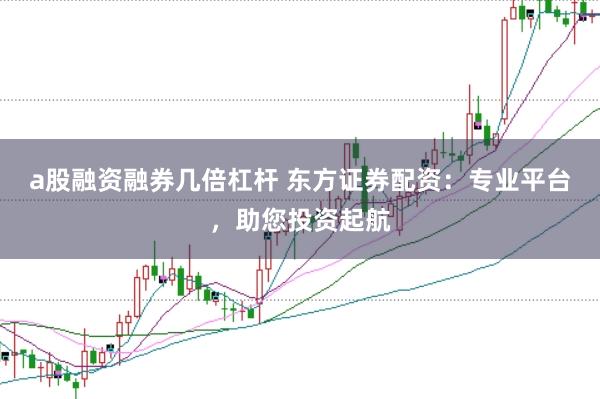 a股融资融券几倍杠杆 东方证券配资：专业平台，助您投资起航