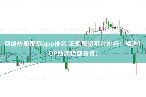 网络炒股配资app排名 正规配资平台排行：精选TOP助您稳健投资！