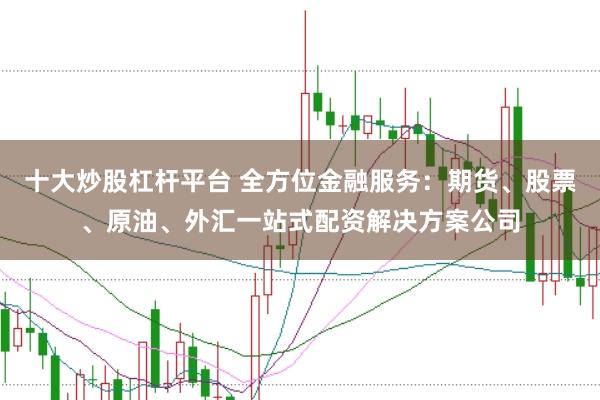 十大炒股杠杆平台 全方位金融服务：期货、股票、原油、外汇一站式配资解决方案公司