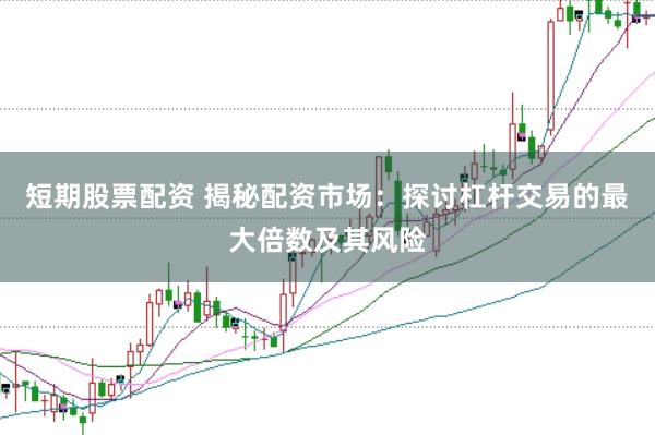 短期股票配资 揭秘配资市场：探讨杠杆交易的最大倍数及其风险
