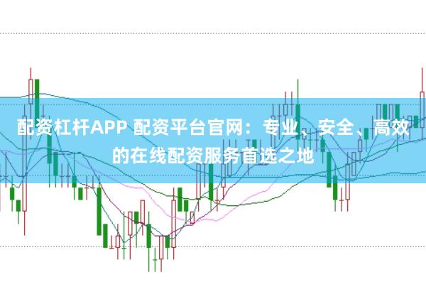 配资杠杆APP 配资平台官网：专业、安全、高效的在线配资服务首选之地