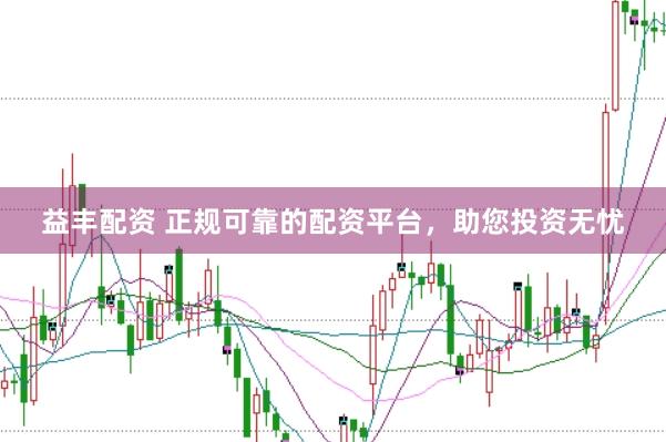 益丰配资 正规可靠的配资平台，助您投资无忧