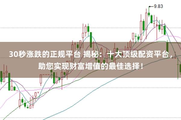30秒涨跌的正规平台 揭秘：十大顶级配资平台，助您实现财富增值的最佳选择！