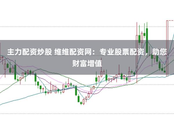 主力配资炒股 维维配资网：专业股票配资，助您财富增值