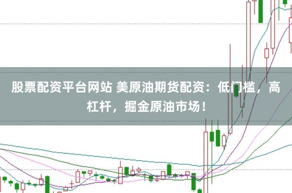 股票配资平台网站 美原油期货配资：低门槛，高杠杆，掘金原油市场！