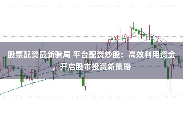 股票配资最新骗局 平台配资炒股：高效利用资金，开启股市投资新策略