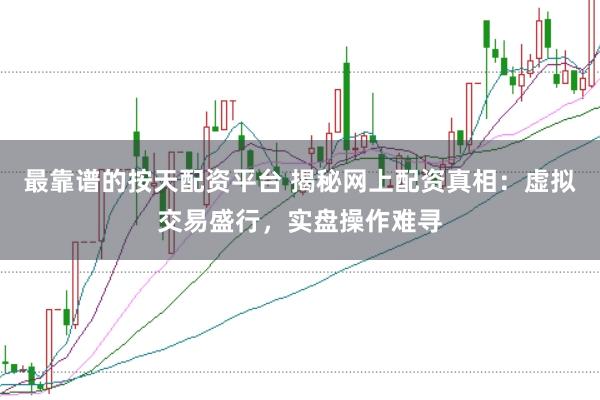 最靠谱的按天配资平台 揭秘网上配资真相：虚拟交易盛行，实盘操作难寻