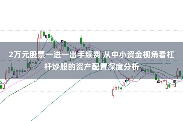 2万元股票一进一出手续费 从中小资金视角看杠杆炒股的资产配置深度分析