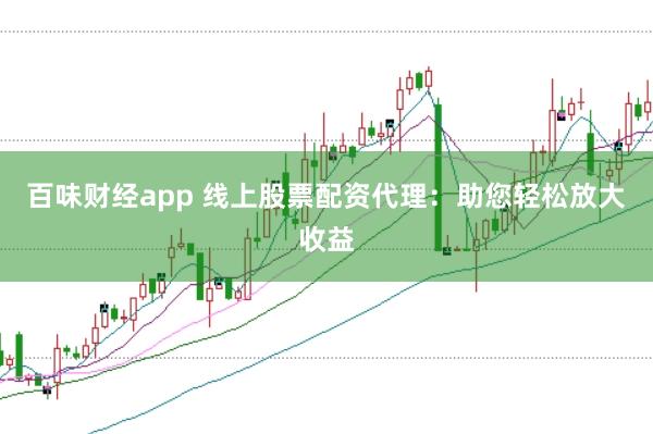 百味财经app 线上股票配资代理：助您轻松放大收益