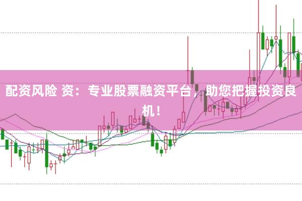 配资风险 资：专业股票融资平台，助您把握投资良机！
