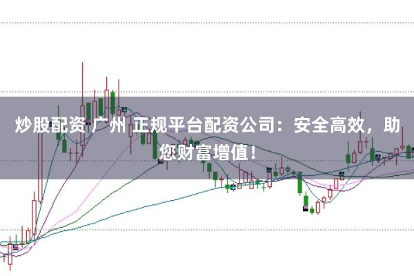 炒股配资 广州 正规平台配资公司：安全高效，助您财富增值！