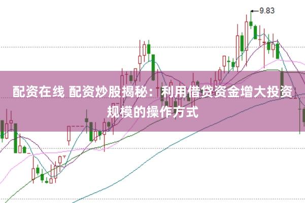 配资在线 配资炒股揭秘:利用借贷资金增大投资规模的操作方式