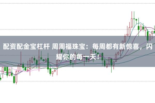 配资配金宝杠杆 周周福珠宝：每周都有新惊喜，闪耀你的每一天！