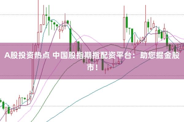 A股投资热点 中国股指期指配资平台:助您掘金股市!