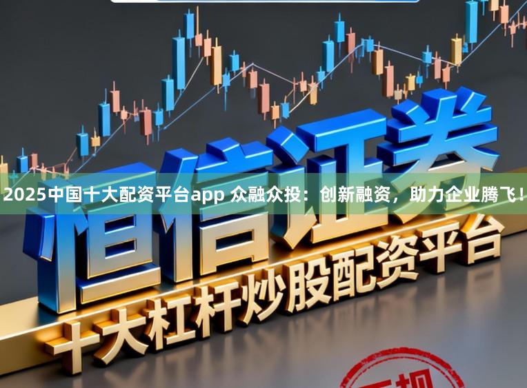 2025中国十大配资平台app 众融众投：创新融资，助力企业腾飞！