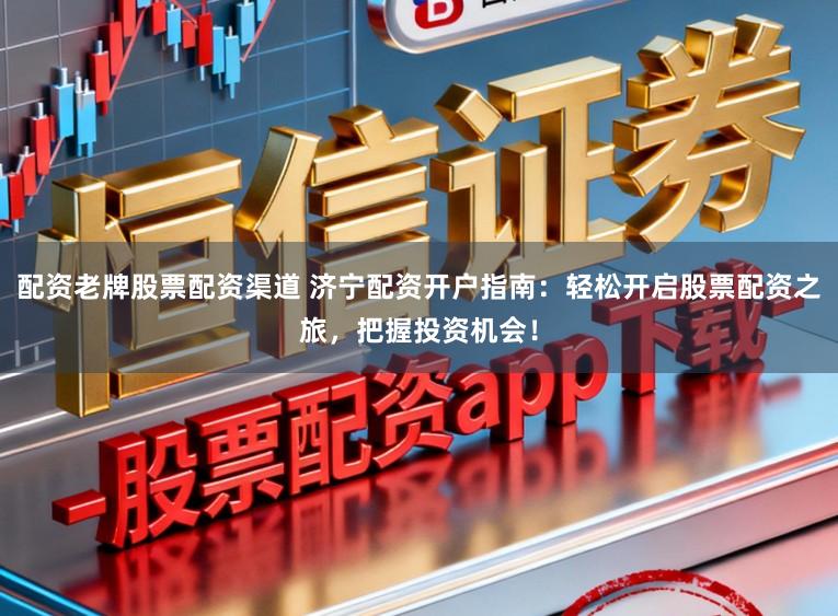 配资老牌股票配资渠道 济宁配资开户指南：轻松开启股票配资之旅，把握投资机会！