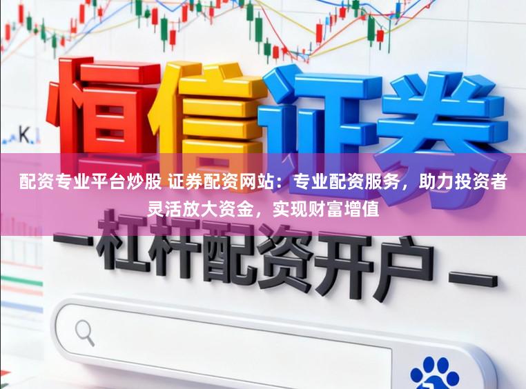 配资专业平台炒股 证券配资网站:专业配资服务,助力投资者灵活放大资金,实现财富增值