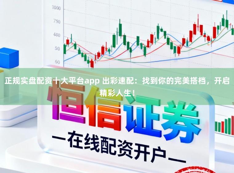正规实盘配资十大平台app 出彩速配:找到你的完美搭档,开启精彩人生!