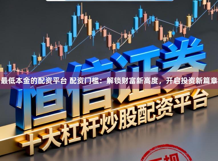 最低本金的配资平台 配资门槛:解锁财富新高度,开启投资新篇章