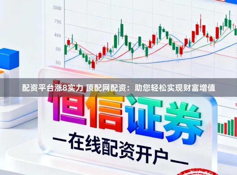 配资平台涨8实力 顶配网配资：助您轻松实现财富增值