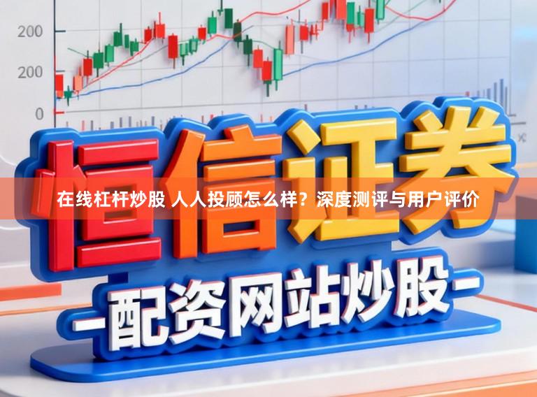 在线杠杆炒股 人人投顾怎么样？深度测评与用户评价