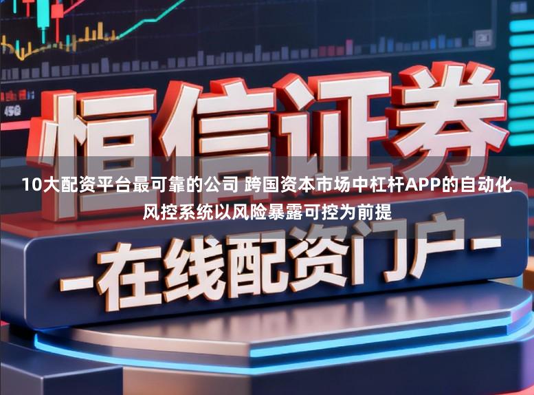 10大配资平台最可靠的公司 跨国资本市场中杠杆APP的自动化风控系统以风险暴露可控为前提