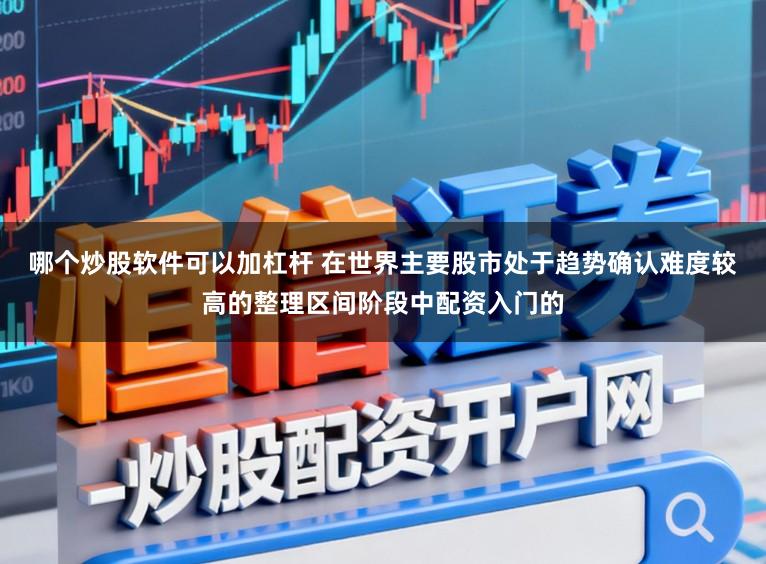 哪个炒股软件可以加杠杆 在世界主要股市处于趋势确认难度较高的整理区间阶段中配资入门的