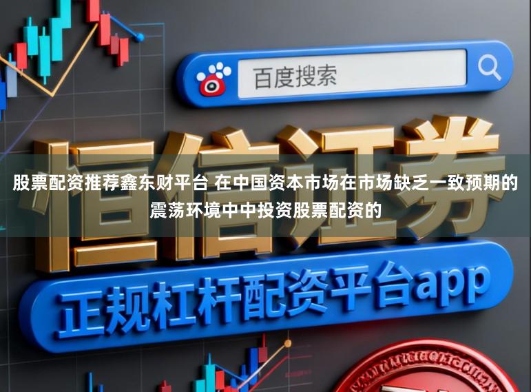 股票配资推荐鑫东财平台 在中国资本市场在市场缺乏一致预期的震荡环境中中投资股票配资的