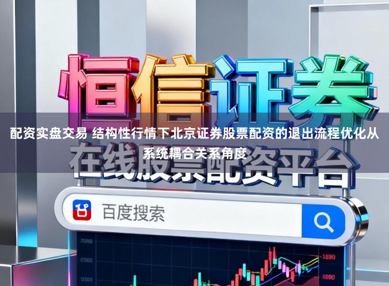 配资实盘交易 结构性行情下北京证券股票配资的退出流程优化从系统耦合关系角度