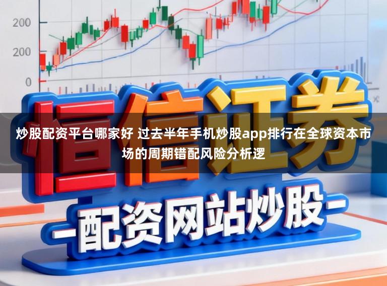 炒股配资平台哪家好 过去半年手机炒股app排行在全球资本市场的周期错配风险分析逻