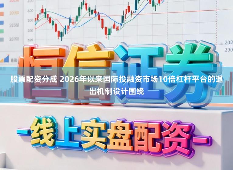 股票配资分成 2026年以来国际投融资市场10倍杠杆平台的退出机制设计围绕