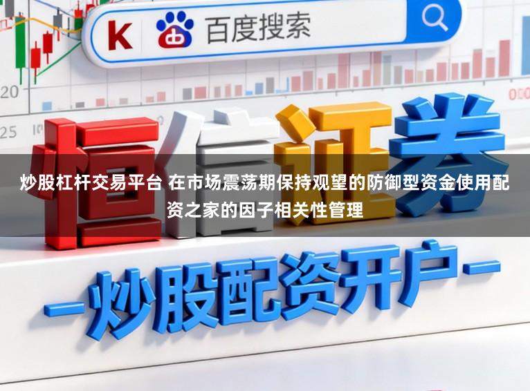 炒股杠杆交易平台 在市场震荡期保持观望的防御型资金使用配资之家的因子相关性管理