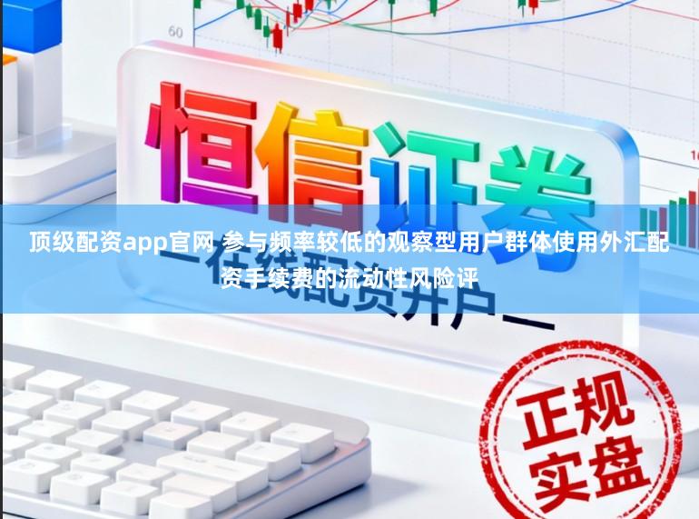 顶级配资app官网 参与频率较低的观察型用户群体使用外汇配资手续费的流动性风险评