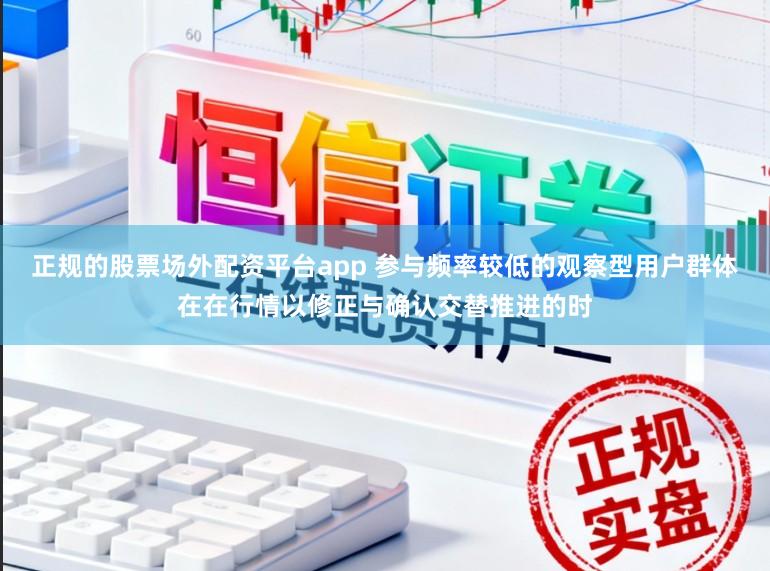 正规的股票场外配资平台app 参与频率较低的观察型用户群体在在行情以修正与确认交替推进的时