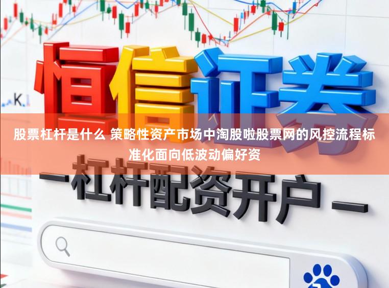 股票杠杆是什么 策略性资产市场中淘股啦股票网的风控流程标准化面向低波动偏好资
