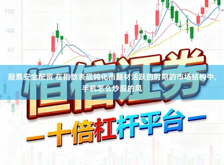 股票安全配资 在指数表现钝化而题材活跃的时期的市场结构中，手机怎么炒股的风