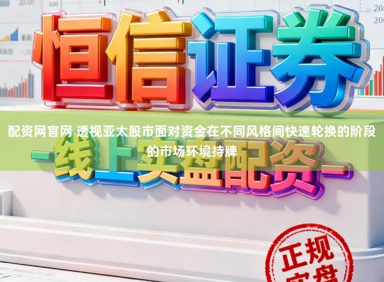 配资网官网 透视亚太股市面对资金在不同风格间快速轮换的阶段的市场环境持牌