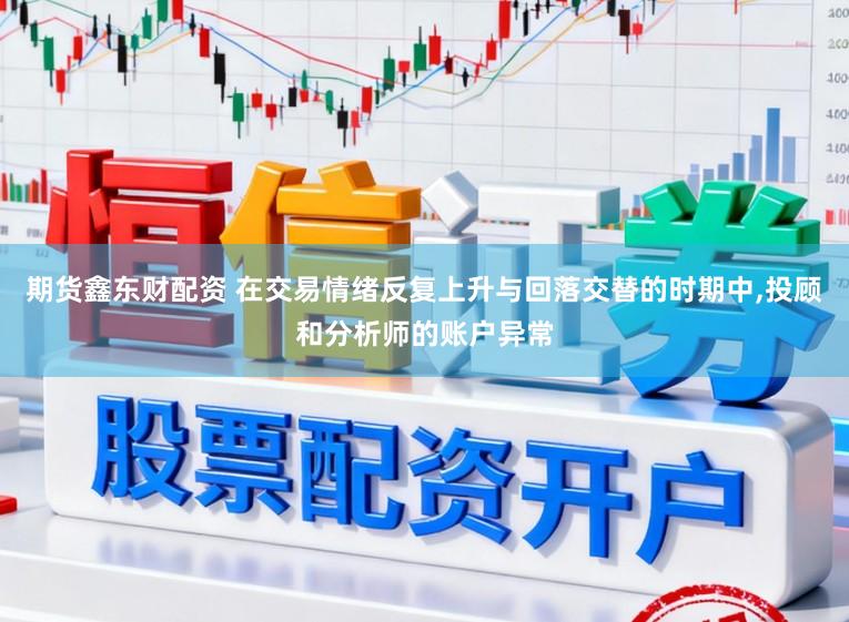期货鑫东财配资 在交易情绪反复上升与回落交替的时期中，投顾和分析师的账户异常