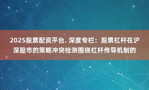 2025股票配资平台. 深度专栏：股票杠杆在沪深股市的策略冲突检测围绕杠杆传导机制的